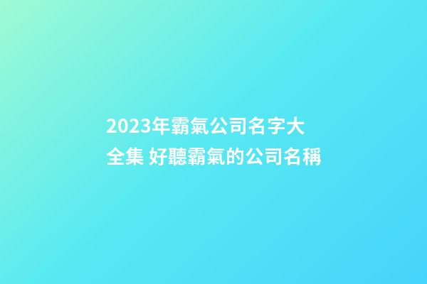 2023年霸氣公司名字大全集 好聽霸氣的公司名稱-第1張-公司起名-玄機(jī)派